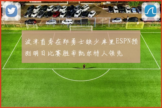 波津首秀在即勇士缺少库里ESPN预测明日比赛胜率凯尔特人领先