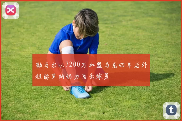 勒马尔以7200万加盟马竞四年后外租赫罗纳仍为马竞球员