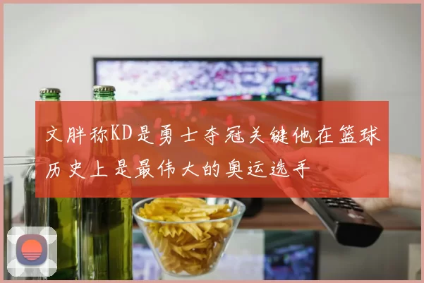 文胖称KD是勇士夺冠关键他在篮球历史上是最伟大的奥运选手