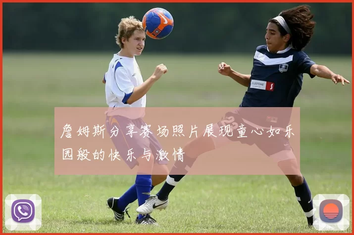詹姆斯分享赛场照片展现童心如乐园般的快乐与激情