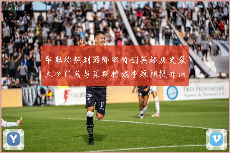 希勒称热刺若降级将创英超历史最大冷门或与莱斯特城夺冠相提并论