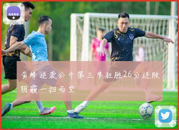 黄蜂逆袭公牛第三节狂胜26分连败阴霾一扫而空