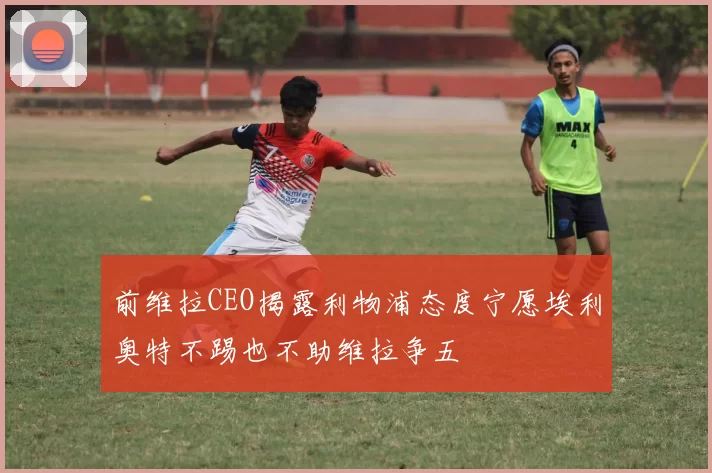 前维拉CEO揭露利物浦态度宁愿埃利奥特不踢也不助维拉争五