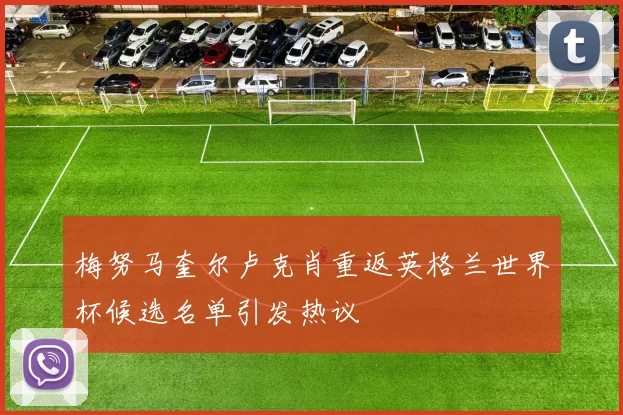 梅努马奎尔卢克肖重返英格兰世界杯候选名单引发热议