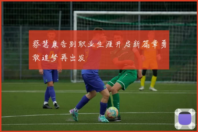 蔡慧康告别职业生涯开启新篇章勇敢追梦再出发