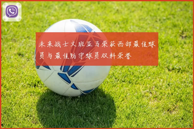 未来战士文班亚马荣获西部最佳球员与最佳防守球员双料荣誉