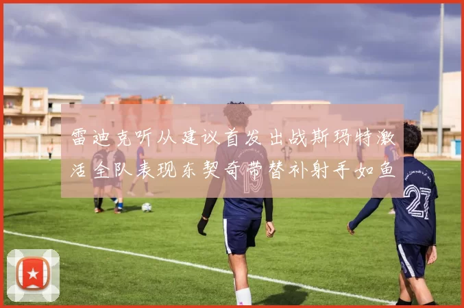 雷迪克听从建议首发出战斯玛特激活全队表现东契奇带替补射手如鱼得水