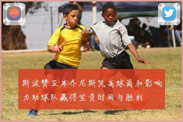 斯波赞亚库乔尼斯凭高球商和影响力助球队赢得宝贵时间与胜利