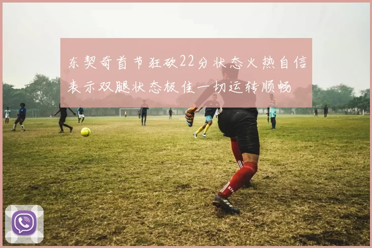 东契奇首节狂砍22分状态火热自信表示双腿状态极佳一切运转顺畅