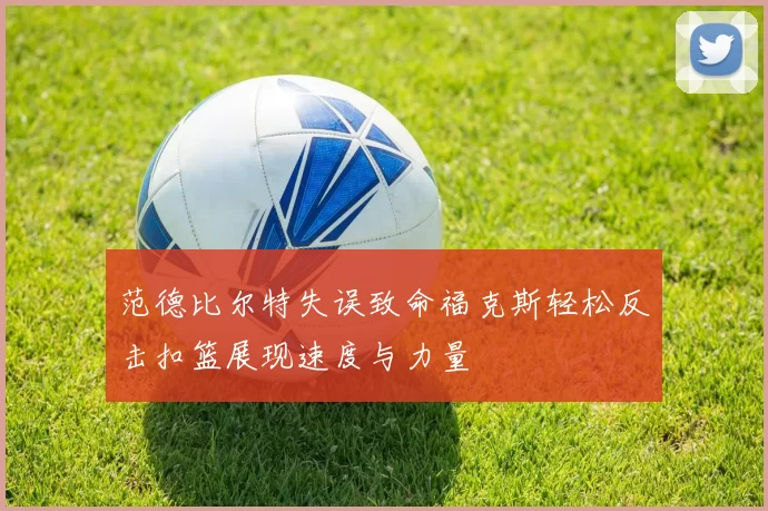 范德比尔特失误致命福克斯轻松反击扣篮展现速度与力量