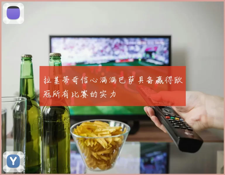 拉基蒂奇信心满满巴萨具备赢得欧冠所有比赛的实力