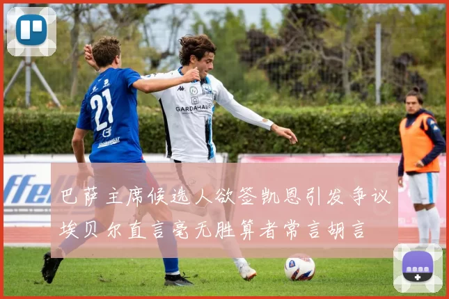 巴萨主席候选人欲签凯恩引发争议埃贝尔直言毫无胜算者常言胡言