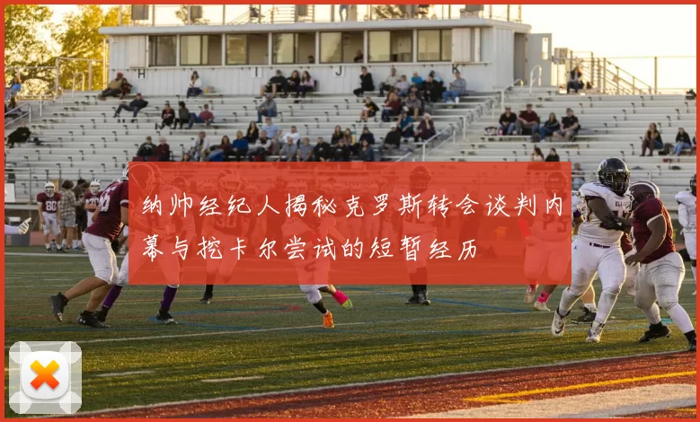 纳帅经纪人揭秘克罗斯转会谈判内幕与挖卡尔尝试的短暂经历