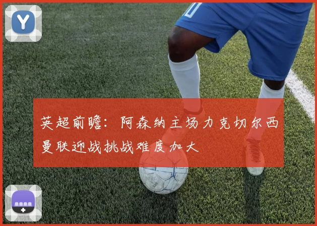 英超前瞻：阿森纳主场力克切尔西曼联迎战挑战难度加大