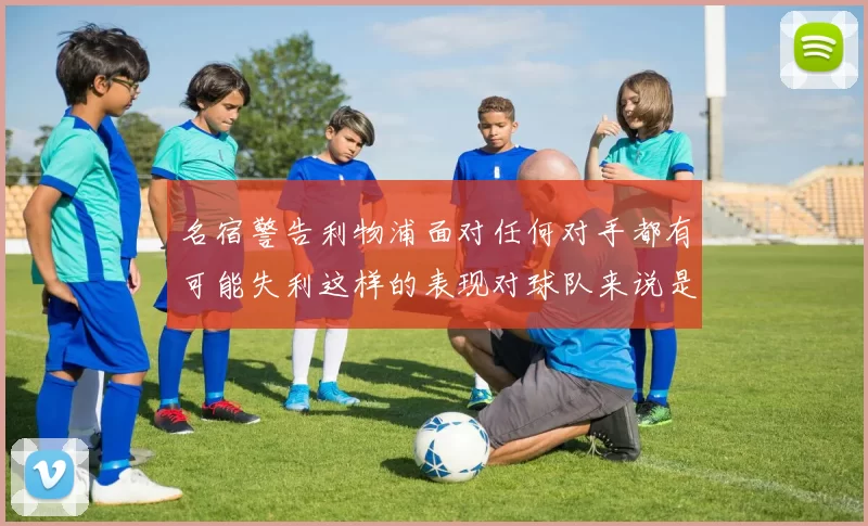 名宿警告利物浦面对任何对手都有可能失利这样的表现对球队来说是绝对不可接受的