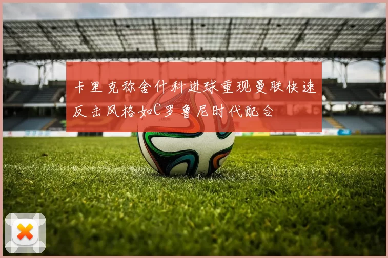 卡里克称舍什科进球重现曼联快速反击风格如C罗鲁尼时代配合