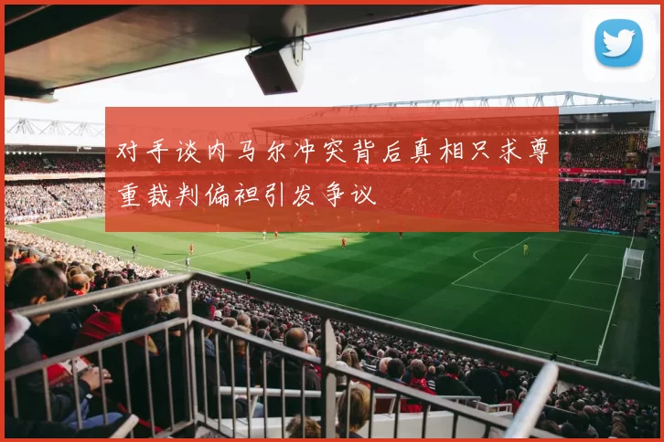 对手谈内马尔冲突背后真相只求尊重裁判偏袒引发争议