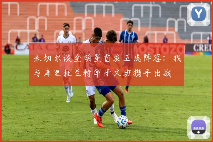 米切尔谈全明星首发五虎阵容：我与库里杜兰特华子文班携手出战