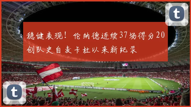 稳健表现！伦纳德连续37场得分20创队史自麦卡杜以来新纪录