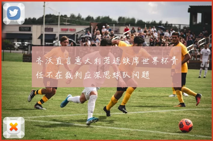 齐沃直言意大利若连缺席世界杯责任不在裁判应深思球队问题