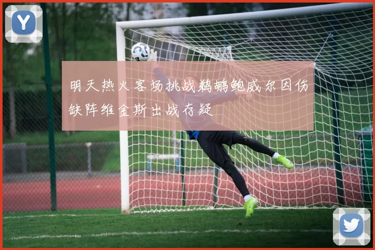 明天热火客场挑战鹈鹕鲍威尔因伤缺阵维金斯出战存疑