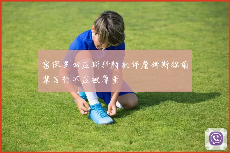 富保罗回应斯科特批评詹姆斯称前辈言行不应被尊重