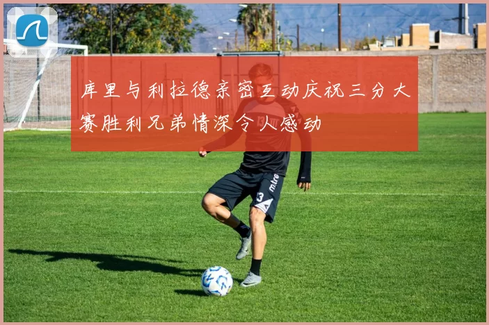 库里与利拉德亲密互动庆祝三分大赛胜利兄弟情深令人感动