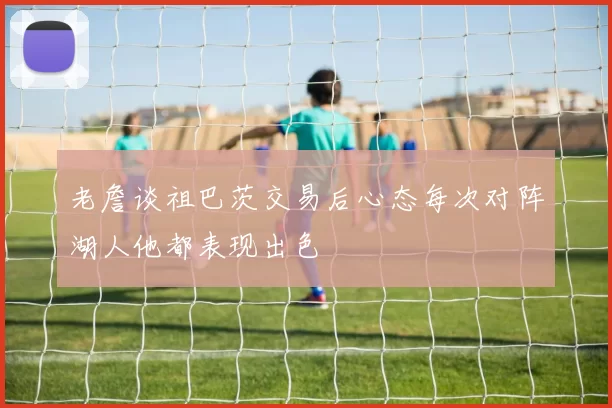 老詹谈祖巴茨交易后心态每次对阵湖人他都表现出色