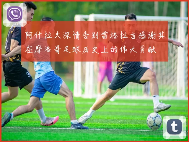 阿什拉夫深情告别雷格拉吉感谢其在摩洛哥足球历史上的伟大贡献