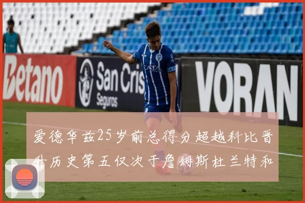 爱德华兹25岁前总得分超越科比晋升历史第五仅次于詹姆斯杜兰特和东契奇