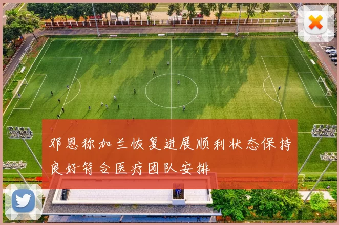 邓恩称加兰恢复进展顺利状态保持良好符合医疗团队安排