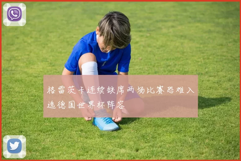 格雷茨卡连续缺席两场比赛恐难入选德国世界杯阵容