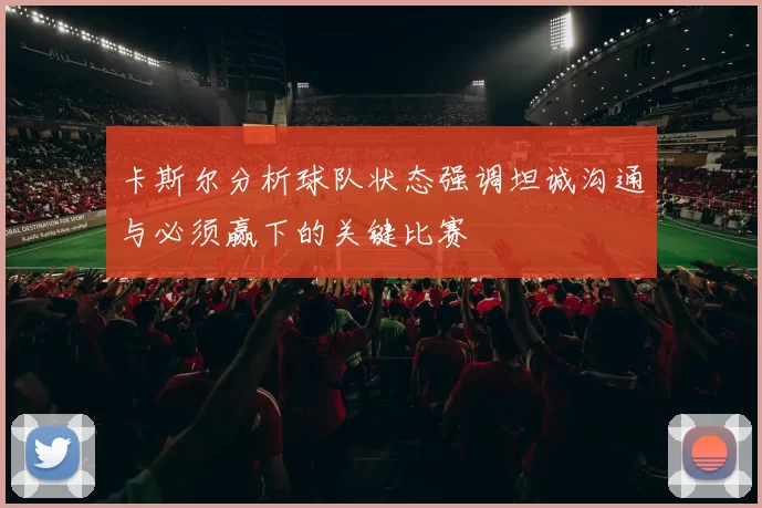 卡斯尔分析球队状态强调坦诚沟通与必须赢下的关键比赛