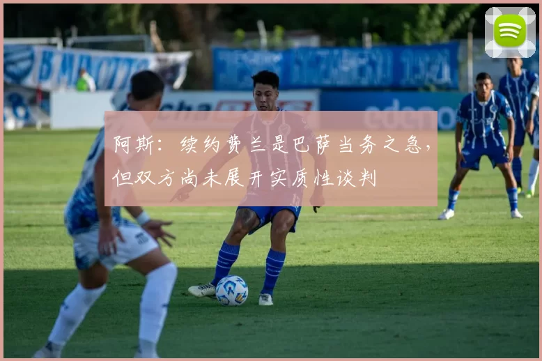 阿斯：续约费兰是巴萨当务之急，但双方尚未展开实质性谈判