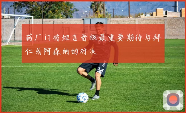 药厂门将坦言晋级最重要期待与拜仁或阿森纳的对决