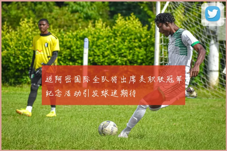 迈阿密国际全队将出席美职联冠军纪念活动引发球迷期待