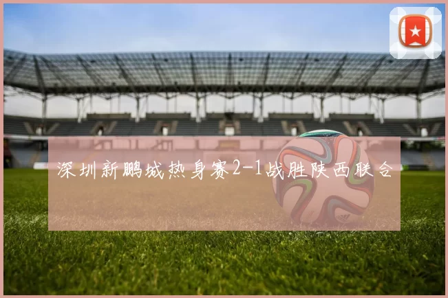 深圳新鹏城热身赛2-1战胜陕西联合