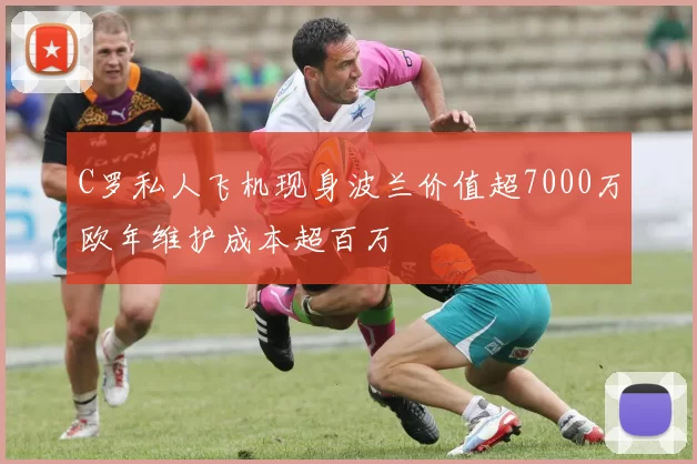C罗私人飞机现身波兰价值超7000万欧年维护成本超百万